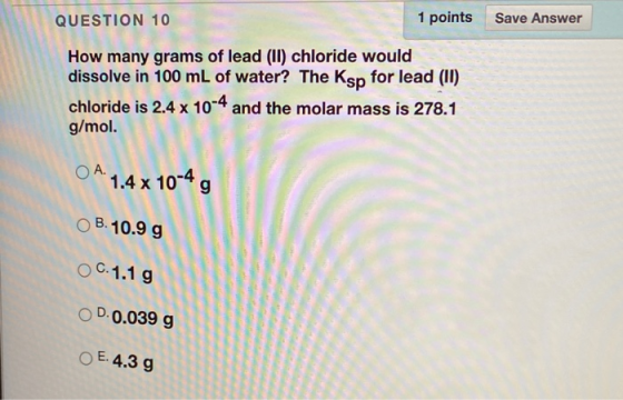 QUESTION 10 1 points Save Answer How many grams of lead (II) chloride would dissolve in 100 mL of water? The Ksp for lead (II