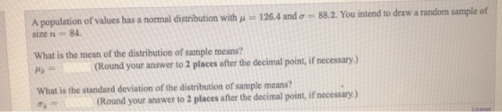 A population of values has a normal distribution with y = 126.4 and o = 88.2. You intend to draw a random sample of size n =
