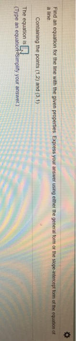 Find an equation for the line with the given properties. Express your answer using either the general form or the slope-inter