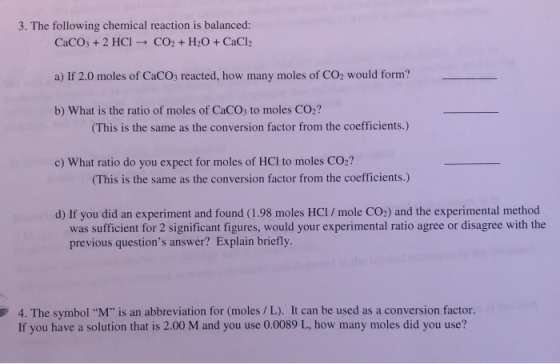 3. The following chemical reaction is balanced: CaCO3 +2 HCI CO2+H20+CaCl2 a) If 2.0 moles of CaCO3 reacted, how many moles o