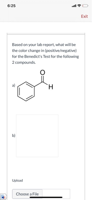 6:25 Exit Based on your lab report, what will be the color change in (positive/negative) for the Benedicts Test for the foll