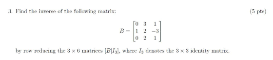 3. Find the inverse of the following matrix: (5 pts) B=11 2-3 hy row rednicing the 3x 6 matrices pl 3, where 13 denotes the 3 3 identity nu trix