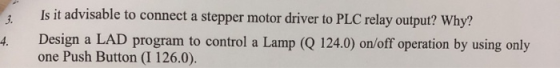 2. Is it advisable to connect a stepper motor driver to PLC relay output? Why? Design a LAD program to control a Lamp (Q 124.