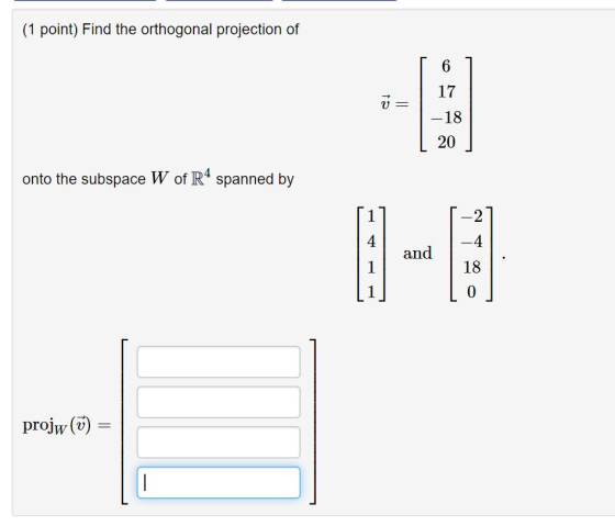 (1 point) Find the orthogonal projection of 6 17 = -18 20 onto the subspace W of R4 spanned by 2 4 -4 and 1 18 Lo] projw (ū)