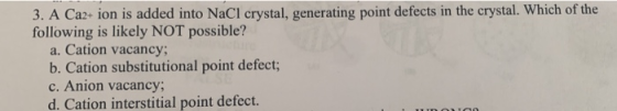 3. A Ca2+ ion is added into NaCl crystal, generating point defects in the crystal. Which of the following is likely NOT possi