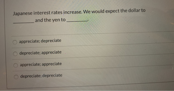 Japanese interest rates increase. We would expect the dollar to and the yen to _ appreciate; depreciate depreciate; appreciat