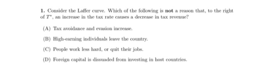1. Consider the Laffer curve. Which of the following is not a reason that, to the right of T, an increase in the tax rate ca