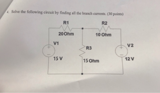 4. Solve the following circuit by finding all the branch currents.(30 points) R1 200hm R2 10 Ohm V1 V2 R3 15 V 12V 15 Ohm