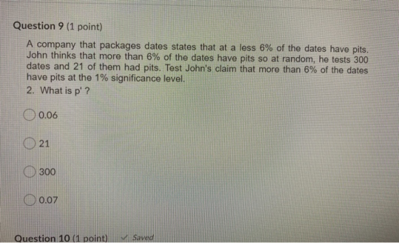 Question 9 (1 point) A company that packages dates states that at a less 6% of the dates have pits. John thinks that more tha