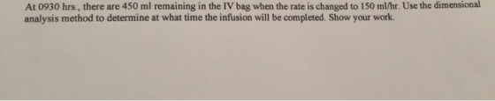 At 0930 hrs., there are 450 ml remaining in the IV bag when the rate is changed to 150 ml/hr. Use the dimensional analysis me