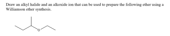 Draw an alkyl halide and an alkoxide ion that can be used to prepare the following ether using a Williamson ether synthesis.