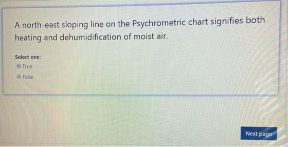 A north-east sloping line on the Psychrometric chart signifies both heating and dehumidification of moist air. Select one: Tr