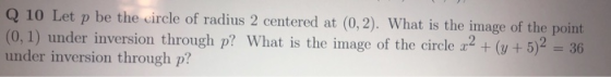 Q 10 Let p be the circle of radius 2 centered at (0,2). What is the image of the point (0, 1) under inversion through p? What