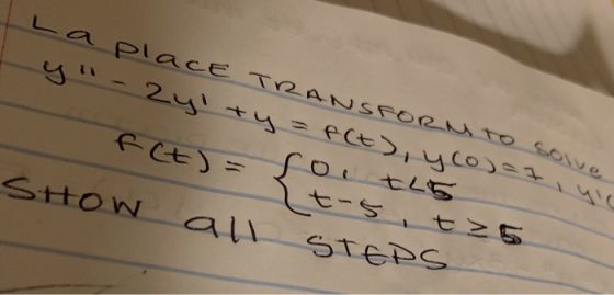 La placE TRANSFORMto solve y - 2ylty = f(t), yco)=7, yie f(t) = soi tl5 It-5, t25 SHOW all STEPS