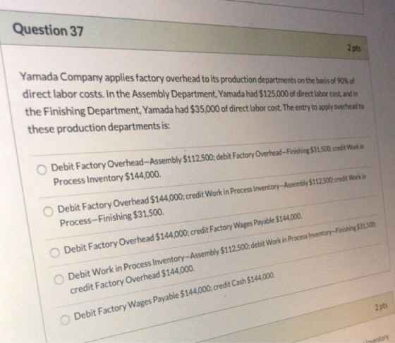 Question 37 2 pts Yamada Company applies factory overhead to its production departments on the basis of 90% of direct labor c