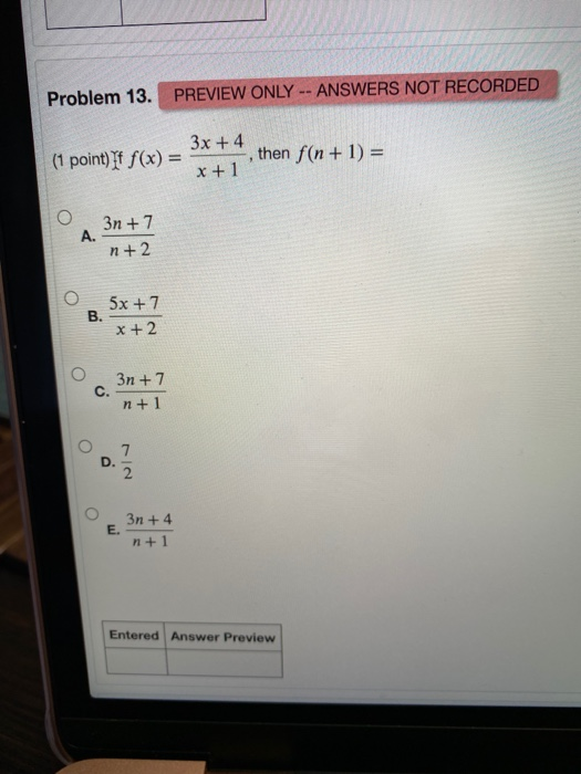 Problem 13. PREVIEW ONLY -- ANSWERS NOT RECORDED (1 point) If f(x) = 3x + 4 x + 1 then f(n + 1) = 3n +7 A. n+2 5x + 7 B. x +