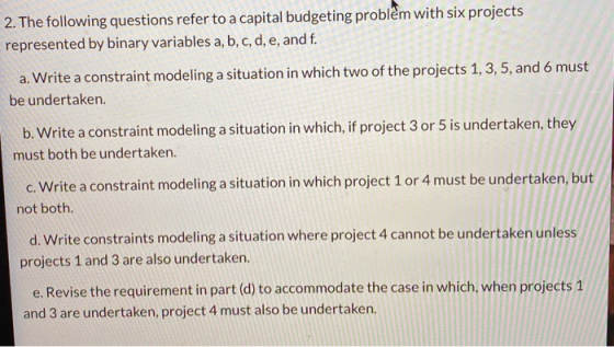 2. The following questions refer to a capital budgeting problem with six projects represented by binary variables a, b, c, d,