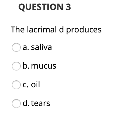 QUESTION 3 The lacrimal d produces a. saliva O b. mucus Oc. oil O d. tears