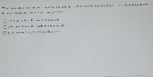 Which way will a reaction run if a reaction quotient (Q) is calculated and found to be larger than K for the reaction under t