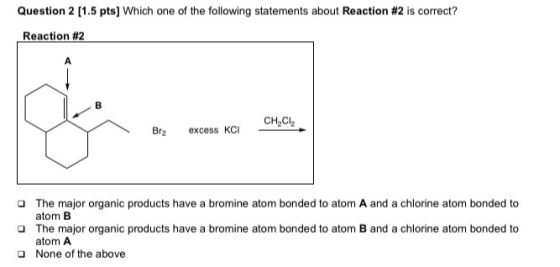 Question 2 [1.5 pts] Which one of the following statements about Reaction #2 is correct? Reaction #2 A CH2CI2 Br2 excess KCI
