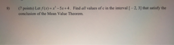 9) (7 points) Let f(x)=x°-5x+4. Find all values of c in the interval [ - 2, 3) that satisfy the conclusion of the Mean Value