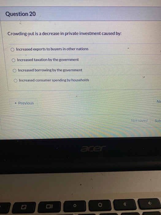 Question 20 Crowding out is a decrease in private investment caused by: Increased exports to buyers in other nations Increase