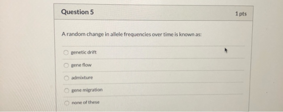 Question 5 1 pts A random change in allele frequencies over time is known as: genetic drift gene flow admixture gene migratio