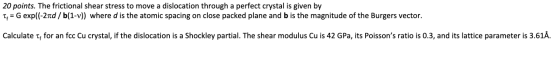 20 points. The frictional shear stress to move a dislocation through a perfect crystal is given by Ti = G exp((-2nd / b(1-v))