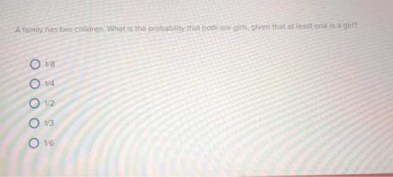 A family has two children. What is the probability that both are qirls, given that at least one is a girl? 1/8 O1/4 1/2 O1/3