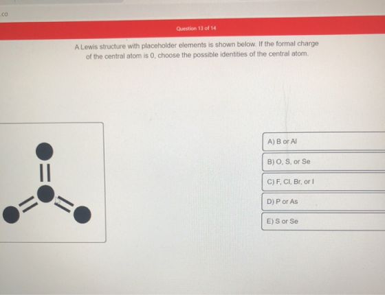 .CO Question 13 of 14 A Lewis structure with placeholder elements is shown below. If the formal charge of the central atom is