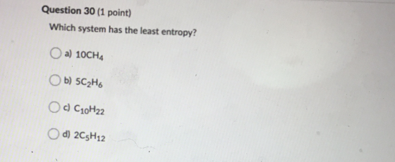 Question 30 (1 point) Which system has the least entropy? a) 10CH4 Ob) 5C2H6 O c) C10H22 Od 2C5H12