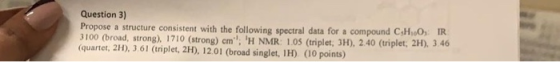 Question 3) Propose a structure consistent with the following spectral data for a compound C&H..0) IR 3100 (broad, strong). 1