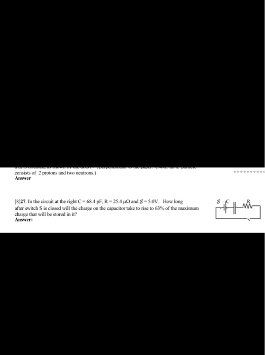 consists of 2 protons and two neutrons.) Answer [8]27. In the circuit at the right C-68.4 pF, R - 25.4 102 and € - 5.0V. How