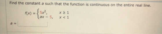 Find the constant a such that the function is continuous on the entire real line. f(x) = [ 5x2, x 21 ax - 5, x < 1 a =