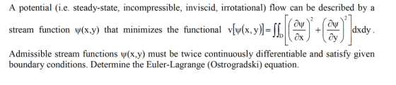 A potential (i.e. steady-state, incompressible, inviscid, irrotational) flow can be described by a stream function w(x,y) that minimizes the functional vlv(x,y)- Admissible stream functions v(x,y) must be twice continuously differentiable and satisfy given }ady n( boundary conditions. Determine the Euler-Lagrange (Ostrogradski) equation