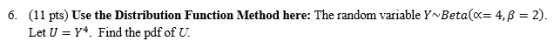 6. (11 pts) Use the Distribution Function Method here: The random variable Y~ Beta(o4,B 2). Let U-Y4. Find the pdf of U.