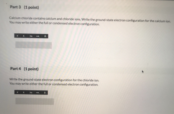 Part 3 (1 point) Calcium chloride contains calcium and chloride ions. Write the ground-state electron configuration for the c