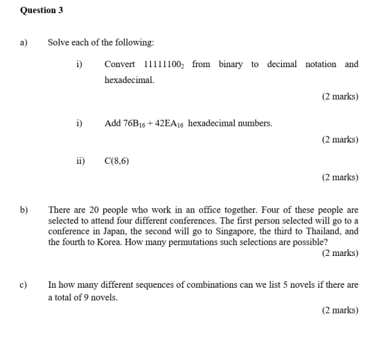 Question 3 a) Solve each of the following: i) Convert 111111002 from binary to decimal notation and hexadecimal. (2 marks) i)