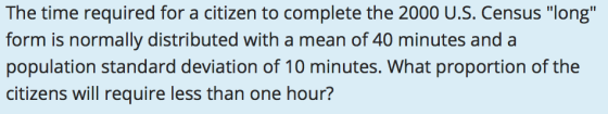 The time required for a citizen to complete the 2000 U.S. Census long form is normally distributed with a mean of 40 minutes and a population standard deviation of 10 minutes. What proportion of the citizens will require less than one hour?