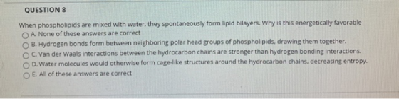 QUESTION 8 When phospholipids are mixed with water, they spontaneously form lipid bilayers. Why is this energetically favorab