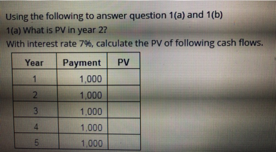 Using the following to answer question 1(a) and 1(b) 1(a) What is PV in year 2? With interest rate 7%, calculate the PV of following cash flows. Year Payment PV 1,000 1,000 1,000 1,000 1,000 2 4
