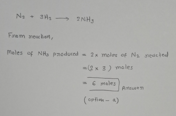 N₂ + 3H2 2NH3 From reaction, Moles of NH3 produced = 2x moles of N₂ reacted. =(2 x 3) moles = 6 moles Answer (option - a)