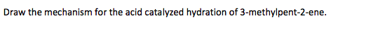 Draw the mechanism for the acid catalyzed hydration of 3-methylpent-2-ene.