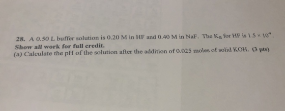 28. A 0.50 L buffer solution is 0.20 M in HF and 0.40 M in NaF. The Ka for HF is 1.5 x 10. Show all work for full credit. (a