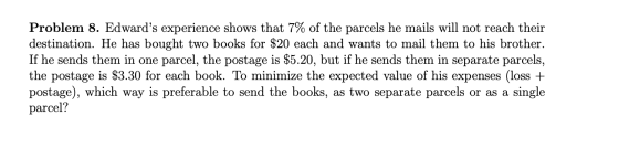 Problem 8. Edwards experience shows that 7% of the parcels he mails will not reach their destination. He has bought two book