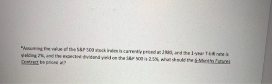 *Assuming the value of the S&P 500 stock index is currently priced at 2980, and the 1-year T-bill rate is yielding 2%, and th