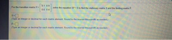 For the transition matrix P = 0.1 0.9 0.6 0.4 solve the equation SP = S to find the stationary matrix S and the limiting matr