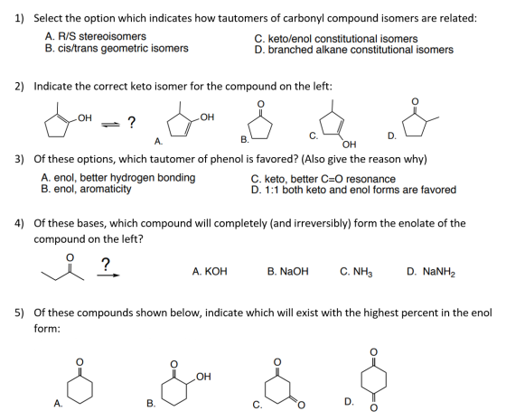1) Select the option which indicates how tautomers of carbonyl compound isomers are related: A. R/S stereoisomers C. keto/eno