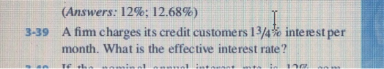 (Answers: 12%; 12.68%) 3-39 A fim charges its credit customers 134% interest per month. What is the effective interest rate?