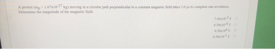 A proton (mp - 1.67x10-27 kg) moving in a circular path perpendicular to a constant magnetic field takes 1.0 us to complete o